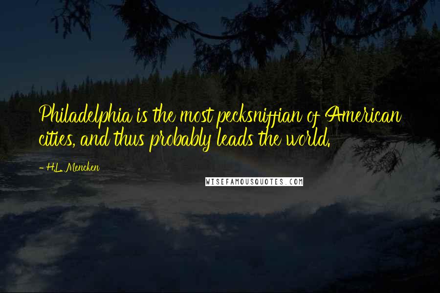 H.L. Mencken Quotes: Philadelphia is the most pecksniffian of American cities, and thus probably leads the world.