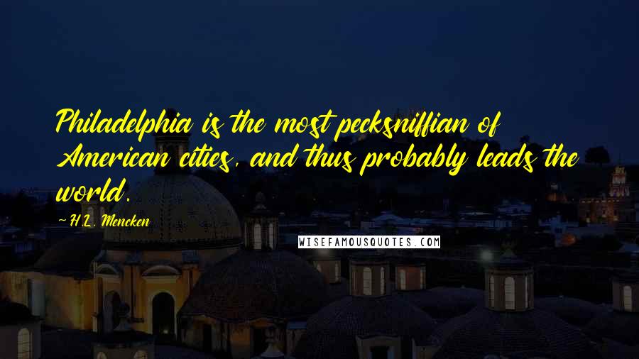H.L. Mencken Quotes: Philadelphia is the most pecksniffian of American cities, and thus probably leads the world.