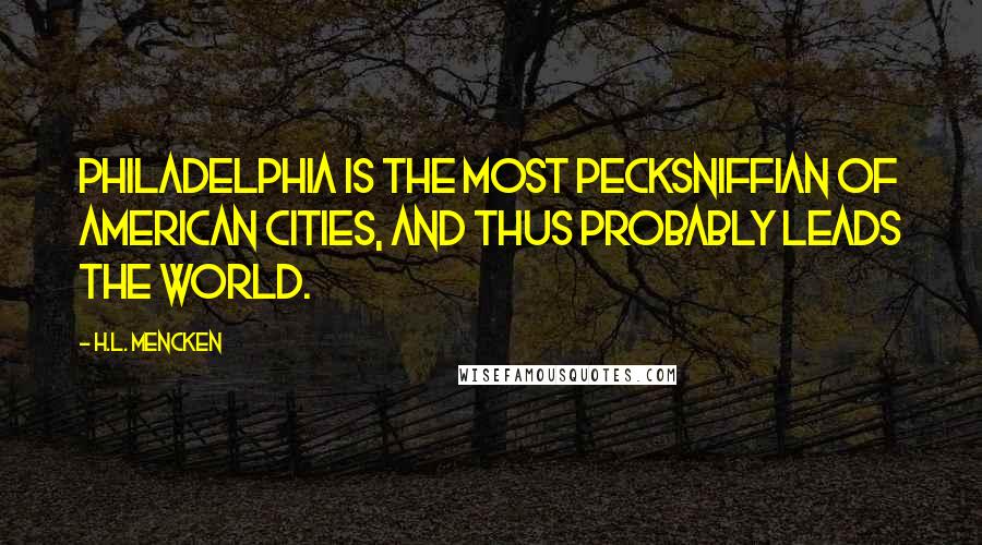 H.L. Mencken Quotes: Philadelphia is the most pecksniffian of American cities, and thus probably leads the world.
