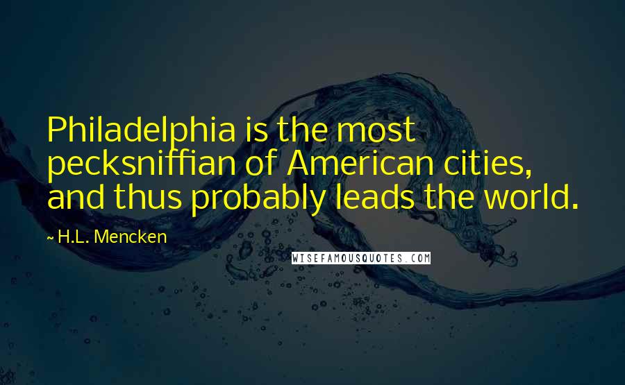 H.L. Mencken Quotes: Philadelphia is the most pecksniffian of American cities, and thus probably leads the world.