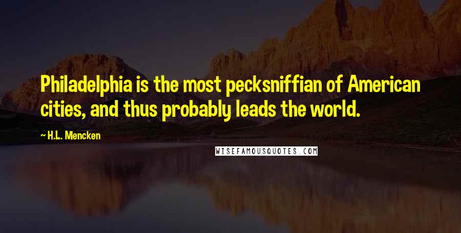 H.L. Mencken Quotes: Philadelphia is the most pecksniffian of American cities, and thus probably leads the world.