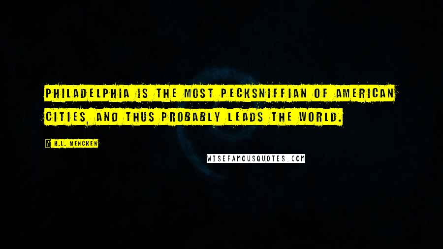 H.L. Mencken Quotes: Philadelphia is the most pecksniffian of American cities, and thus probably leads the world.