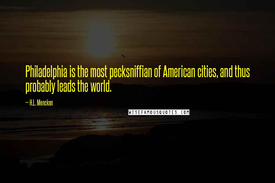 H.L. Mencken Quotes: Philadelphia is the most pecksniffian of American cities, and thus probably leads the world.