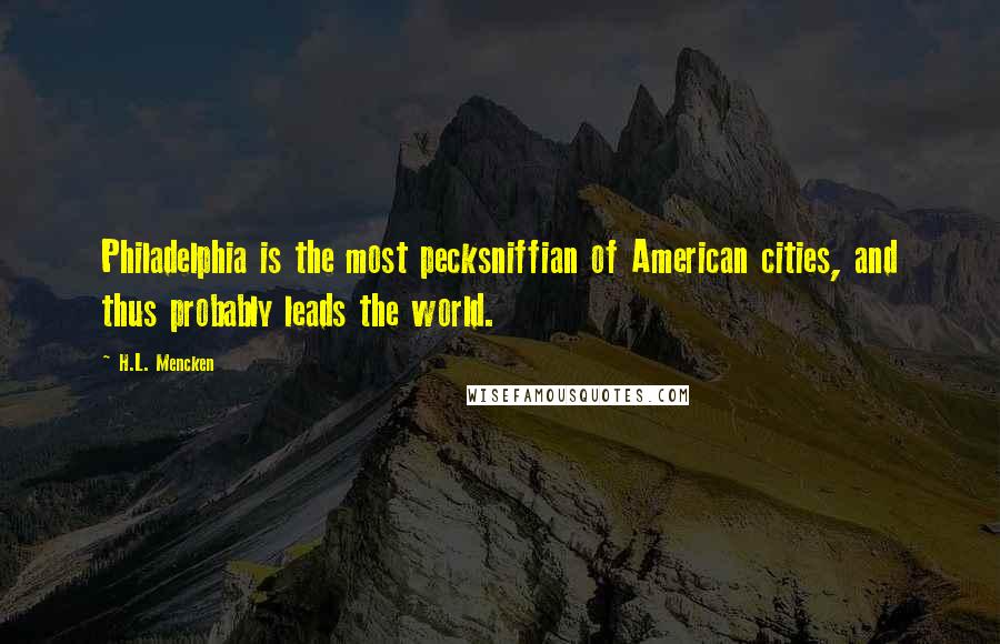 H.L. Mencken Quotes: Philadelphia is the most pecksniffian of American cities, and thus probably leads the world.