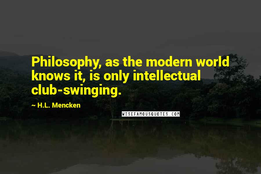 H.L. Mencken Quotes: Philosophy, as the modern world knows it, is only intellectual club-swinging.