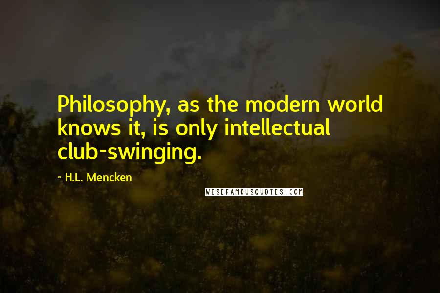 H.L. Mencken Quotes: Philosophy, as the modern world knows it, is only intellectual club-swinging.