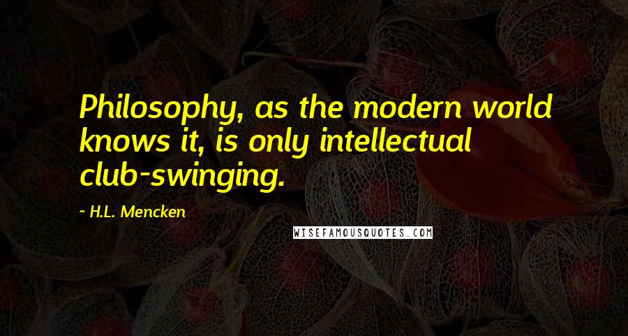 H.L. Mencken Quotes: Philosophy, as the modern world knows it, is only intellectual club-swinging.