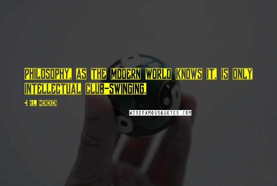 H.L. Mencken Quotes: Philosophy, as the modern world knows it, is only intellectual club-swinging.