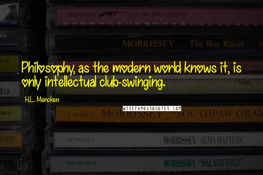 H.L. Mencken Quotes: Philosophy, as the modern world knows it, is only intellectual club-swinging.