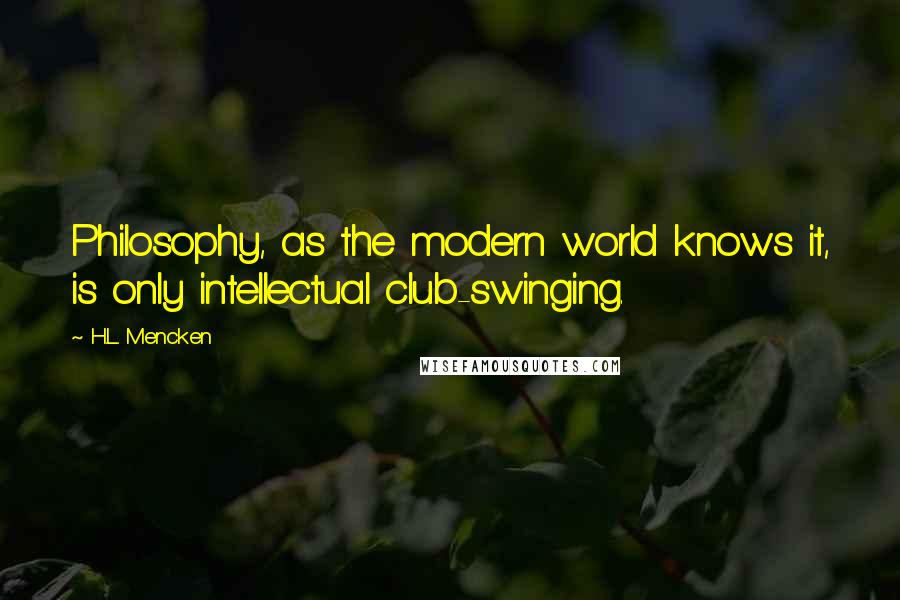 H.L. Mencken Quotes: Philosophy, as the modern world knows it, is only intellectual club-swinging.