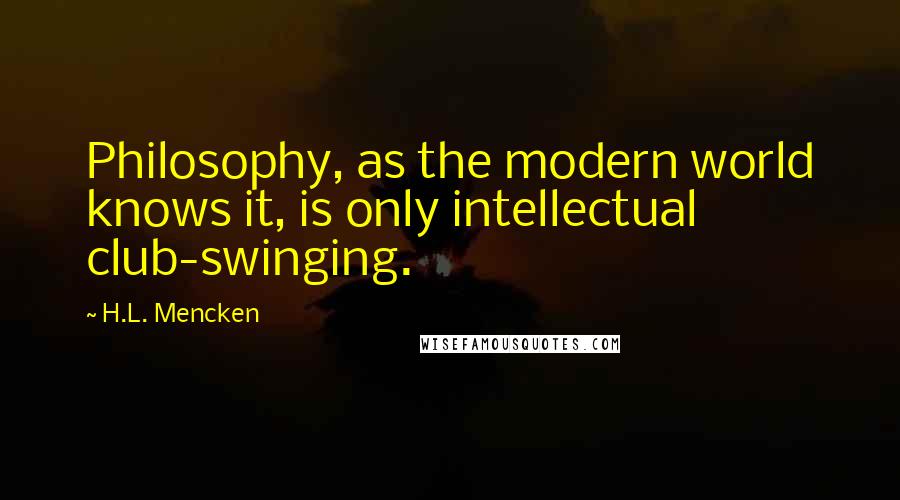 H.L. Mencken Quotes: Philosophy, as the modern world knows it, is only intellectual club-swinging.