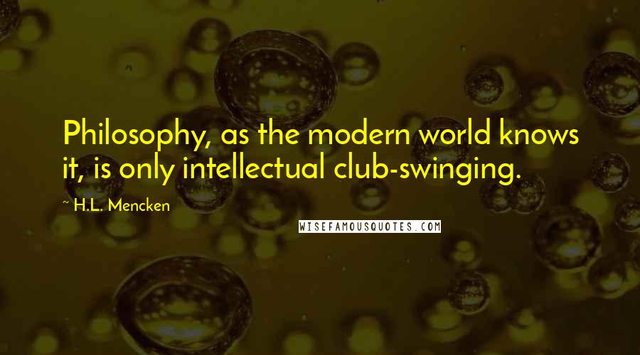 H.L. Mencken Quotes: Philosophy, as the modern world knows it, is only intellectual club-swinging.