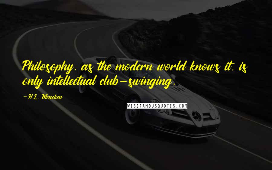 H.L. Mencken Quotes: Philosophy, as the modern world knows it, is only intellectual club-swinging.