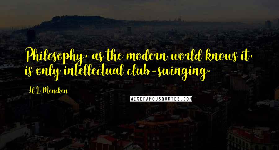 H.L. Mencken Quotes: Philosophy, as the modern world knows it, is only intellectual club-swinging.