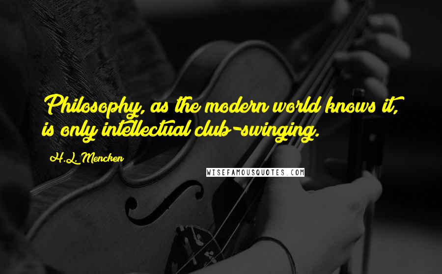 H.L. Mencken Quotes: Philosophy, as the modern world knows it, is only intellectual club-swinging.