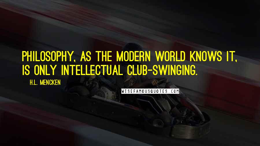 H.L. Mencken Quotes: Philosophy, as the modern world knows it, is only intellectual club-swinging.