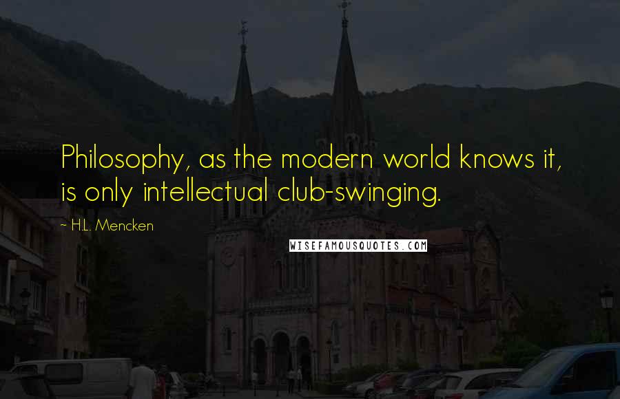 H.L. Mencken Quotes: Philosophy, as the modern world knows it, is only intellectual club-swinging.