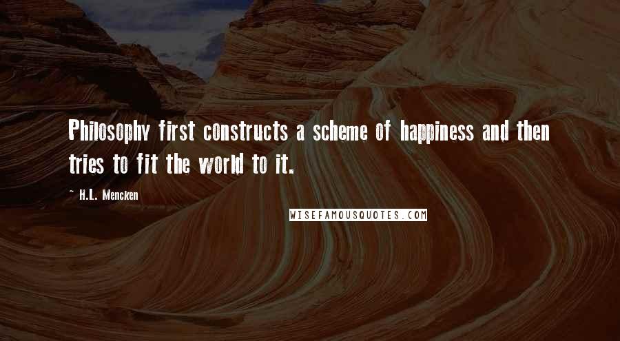 H.L. Mencken Quotes: Philosophy first constructs a scheme of happiness and then tries to fit the world to it.