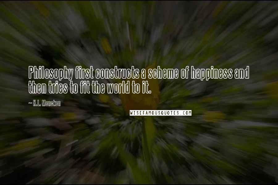 H.L. Mencken Quotes: Philosophy first constructs a scheme of happiness and then tries to fit the world to it.