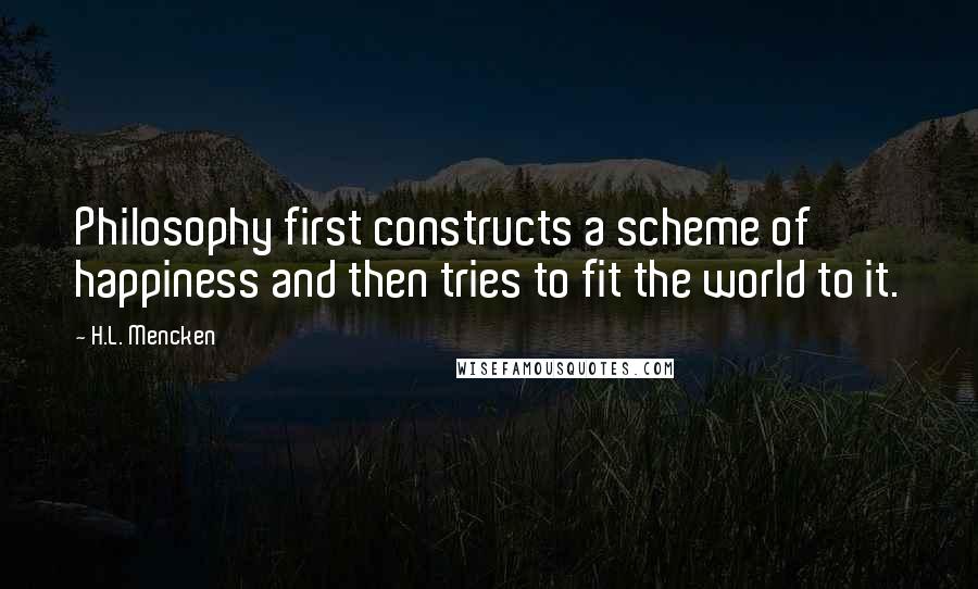 H.L. Mencken Quotes: Philosophy first constructs a scheme of happiness and then tries to fit the world to it.