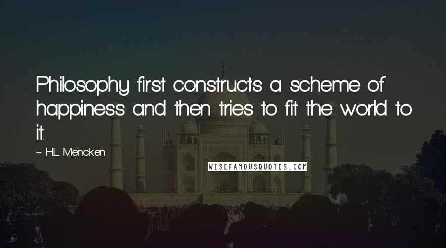 H.L. Mencken Quotes: Philosophy first constructs a scheme of happiness and then tries to fit the world to it.