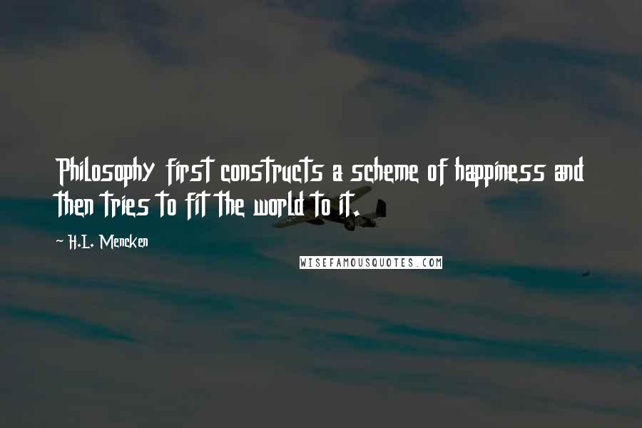 H.L. Mencken Quotes: Philosophy first constructs a scheme of happiness and then tries to fit the world to it.