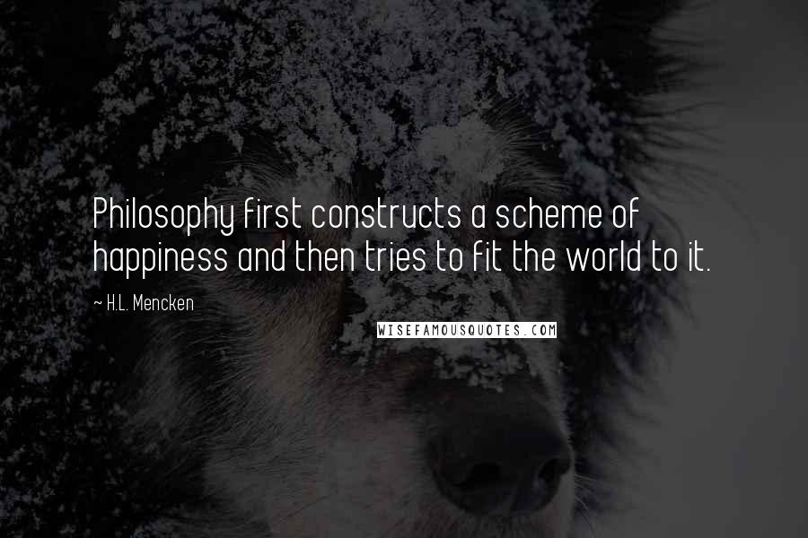H.L. Mencken Quotes: Philosophy first constructs a scheme of happiness and then tries to fit the world to it.