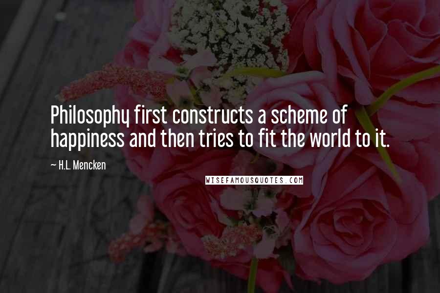 H.L. Mencken Quotes: Philosophy first constructs a scheme of happiness and then tries to fit the world to it.