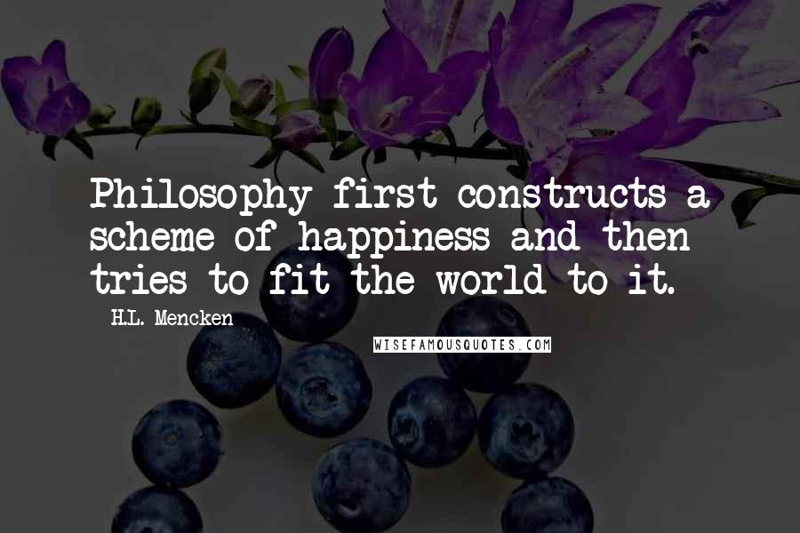 H.L. Mencken Quotes: Philosophy first constructs a scheme of happiness and then tries to fit the world to it.