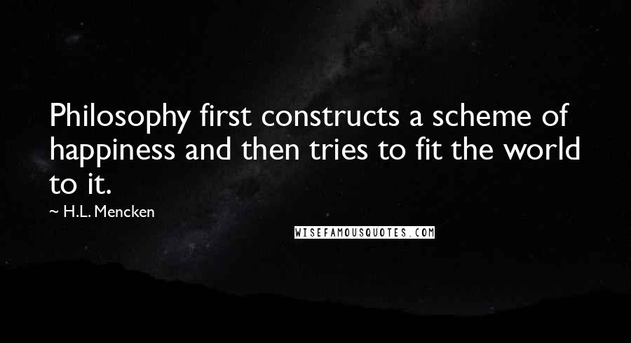 H.L. Mencken Quotes: Philosophy first constructs a scheme of happiness and then tries to fit the world to it.