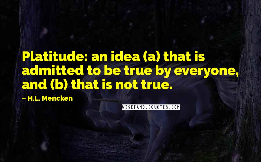 H.L. Mencken Quotes: Platitude: an idea (a) that is admitted to be true by everyone, and (b) that is not true.
