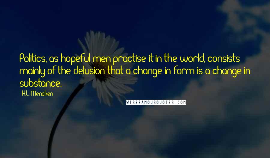 H.L. Mencken Quotes: Politics, as hopeful men practise it in the world, consists mainly of the delusion that a change in form is a change in substance.