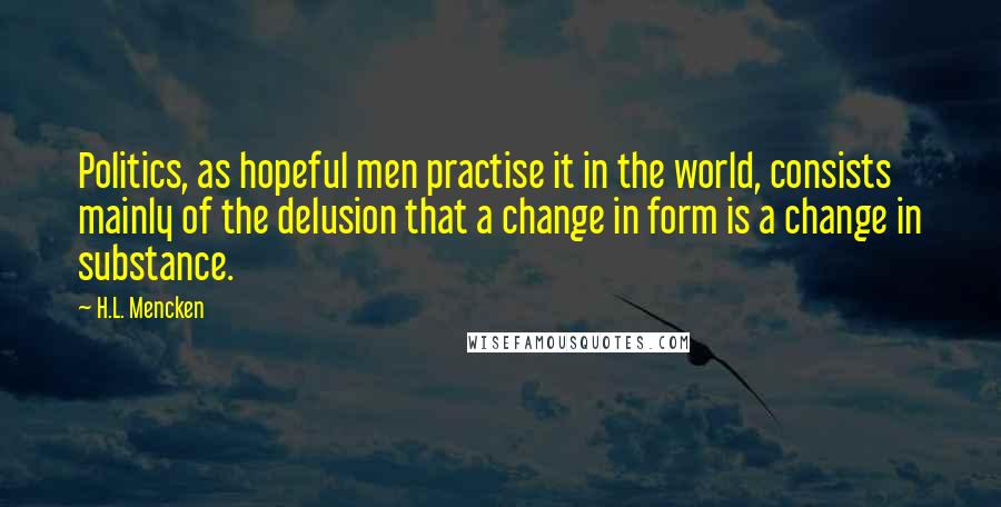 H.L. Mencken Quotes: Politics, as hopeful men practise it in the world, consists mainly of the delusion that a change in form is a change in substance.