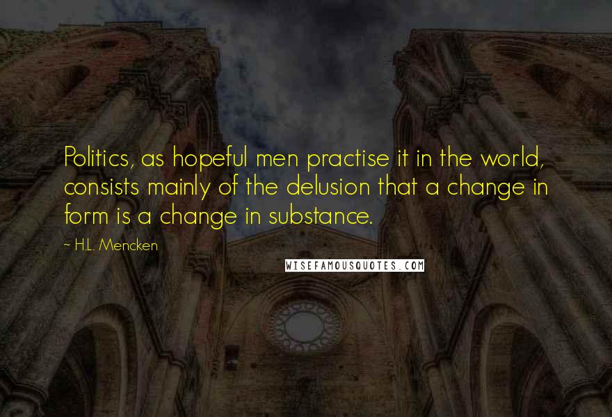 H.L. Mencken Quotes: Politics, as hopeful men practise it in the world, consists mainly of the delusion that a change in form is a change in substance.
