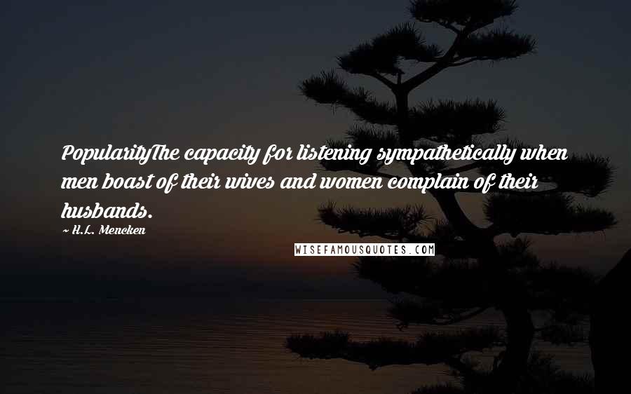 H.L. Mencken Quotes: PopularityThe capacity for listening sympathetically when men boast of their wives and women complain of their husbands.