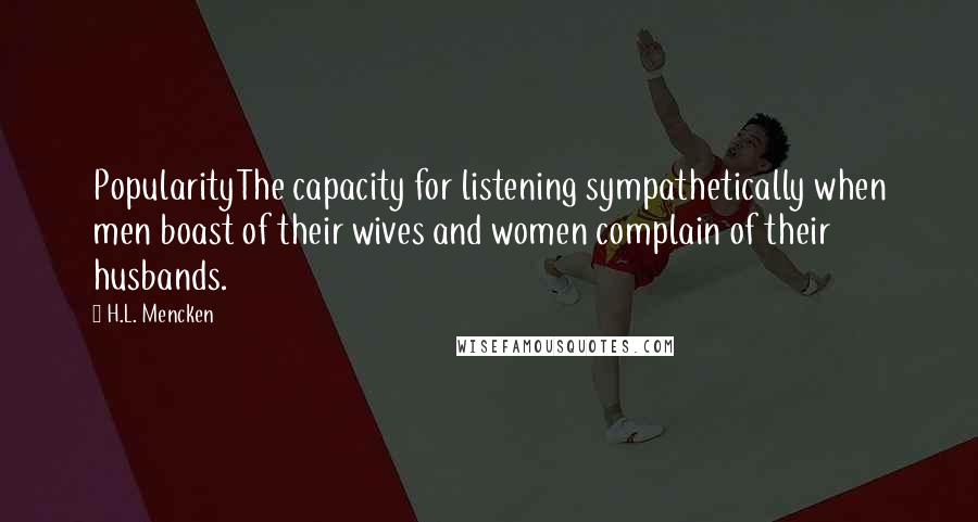 H.L. Mencken Quotes: PopularityThe capacity for listening sympathetically when men boast of their wives and women complain of their husbands.