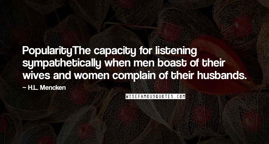 H.L. Mencken Quotes: PopularityThe capacity for listening sympathetically when men boast of their wives and women complain of their husbands.