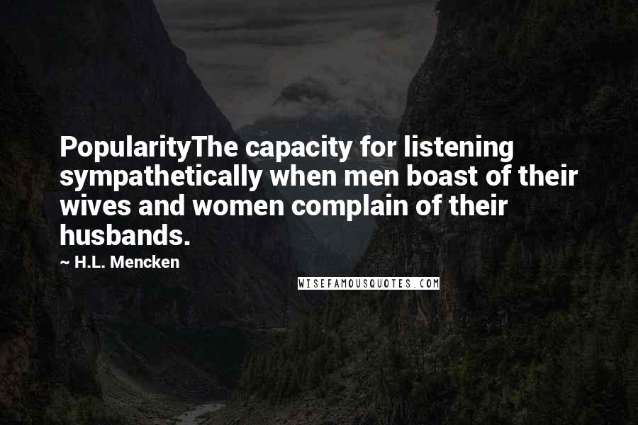 H.L. Mencken Quotes: PopularityThe capacity for listening sympathetically when men boast of their wives and women complain of their husbands.