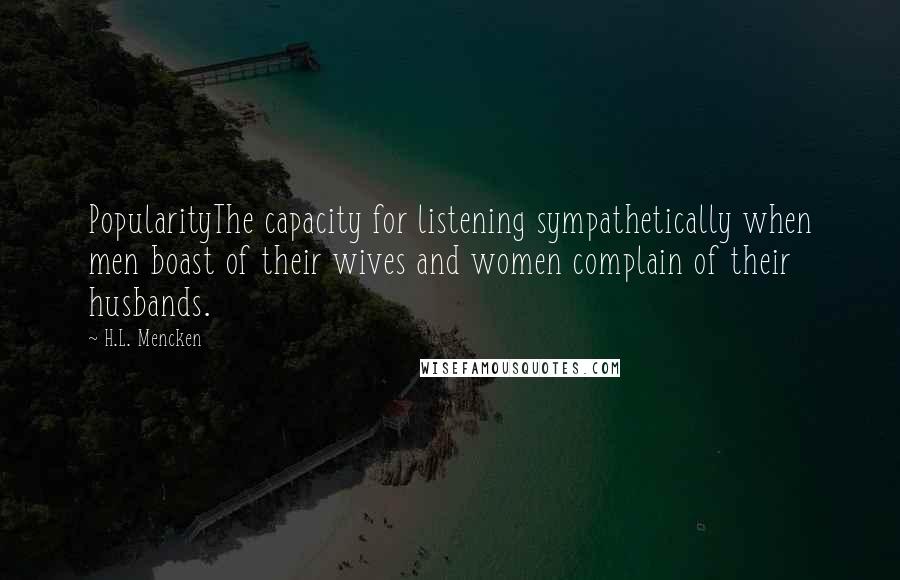 H.L. Mencken Quotes: PopularityThe capacity for listening sympathetically when men boast of their wives and women complain of their husbands.
