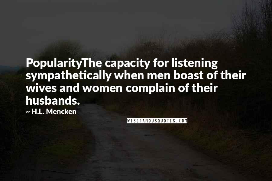 H.L. Mencken Quotes: PopularityThe capacity for listening sympathetically when men boast of their wives and women complain of their husbands.