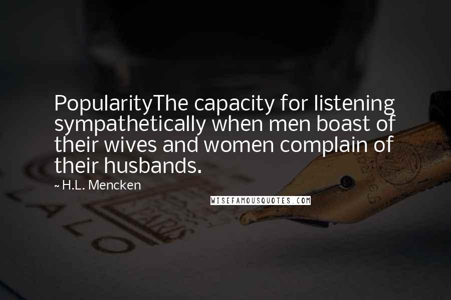 H.L. Mencken Quotes: PopularityThe capacity for listening sympathetically when men boast of their wives and women complain of their husbands.