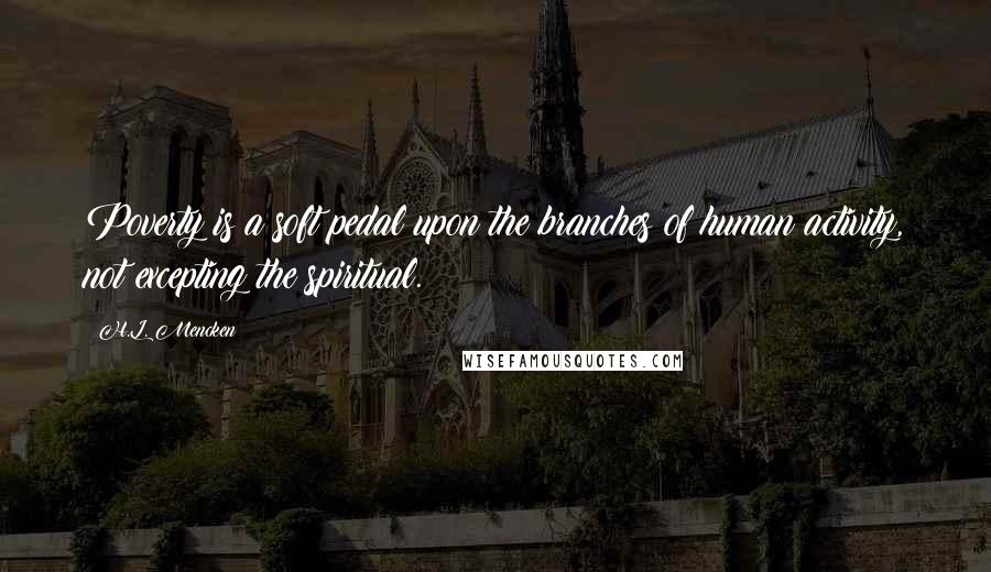 H.L. Mencken Quotes: Poverty is a soft pedal upon the branches of human activity, not excepting the spiritual.