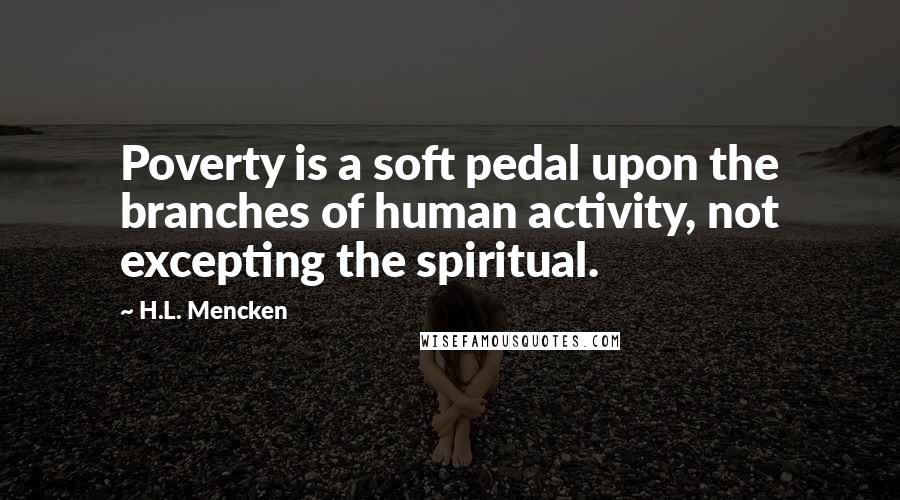 H.L. Mencken Quotes: Poverty is a soft pedal upon the branches of human activity, not excepting the spiritual.