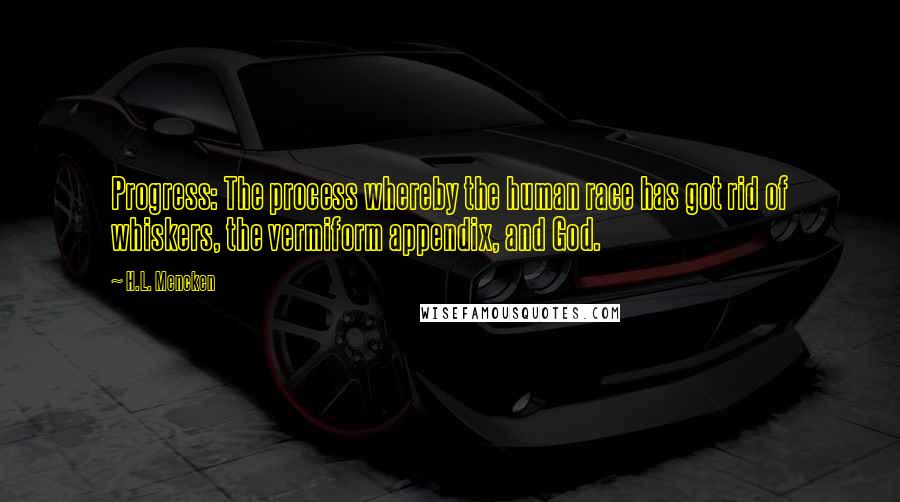 H.L. Mencken Quotes: Progress: The process whereby the human race has got rid of whiskers, the vermiform appendix, and God.