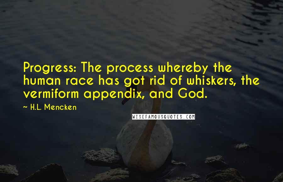 H.L. Mencken Quotes: Progress: The process whereby the human race has got rid of whiskers, the vermiform appendix, and God.