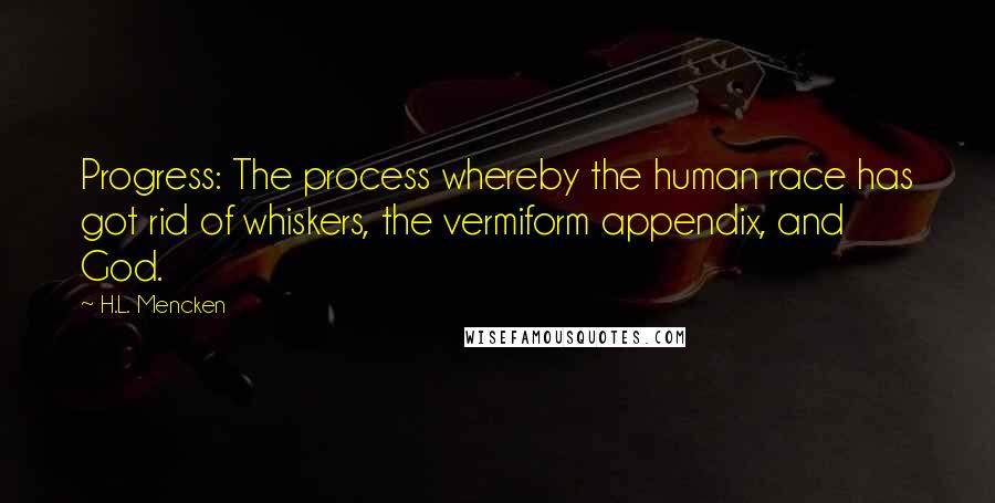 H.L. Mencken Quotes: Progress: The process whereby the human race has got rid of whiskers, the vermiform appendix, and God.