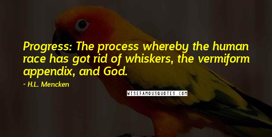 H.L. Mencken Quotes: Progress: The process whereby the human race has got rid of whiskers, the vermiform appendix, and God.