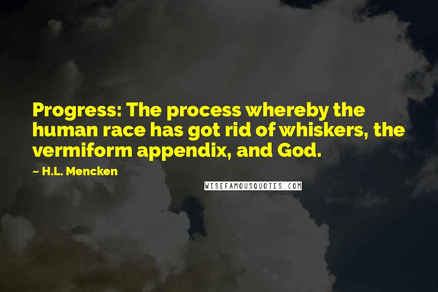 H.L. Mencken Quotes: Progress: The process whereby the human race has got rid of whiskers, the vermiform appendix, and God.