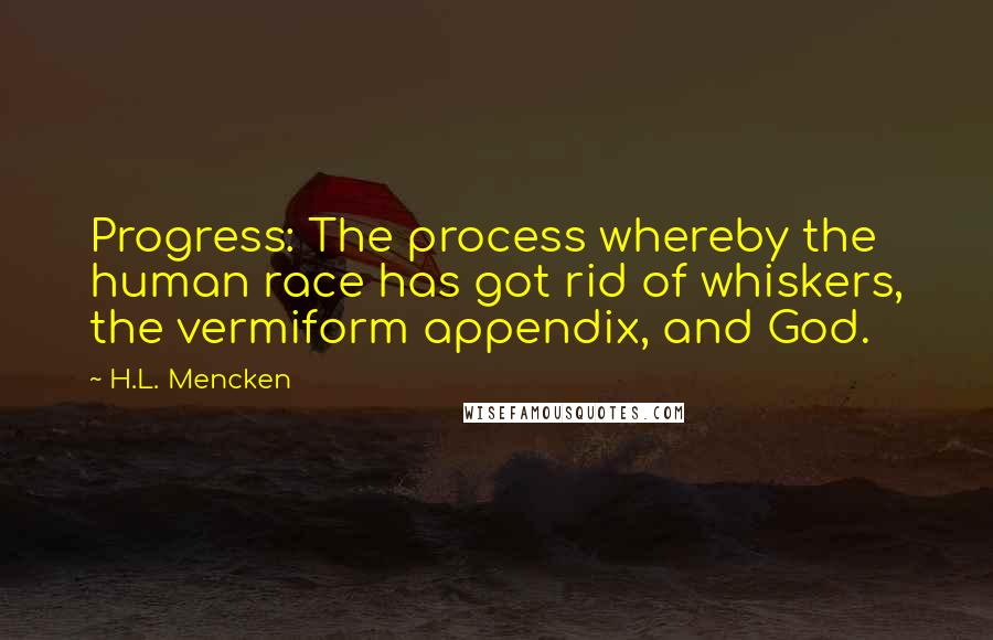 H.L. Mencken Quotes: Progress: The process whereby the human race has got rid of whiskers, the vermiform appendix, and God.