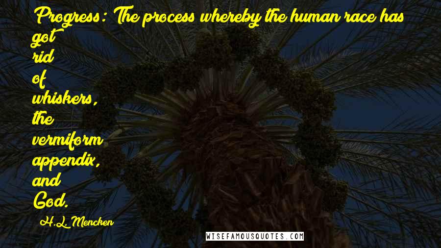 H.L. Mencken Quotes: Progress: The process whereby the human race has got rid of whiskers, the vermiform appendix, and God.